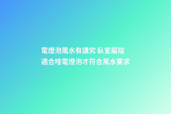 電燈泡風水有講究 臥室屬陰適合啥電燈泡才符合風水要求